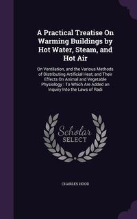 Produktbild: A Practical Treatise On Warming Buildings by Hot Water, Steam, and Hot Air: On Ventilation, and the Various Methods of Distributing Artificial Heat, a