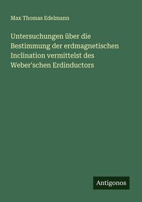 Produktbild: Untersuchungen &uuml;ber die Bestimmung der erdmagnetischen Inclination vermittelst des Weber'schen Erdinductors
