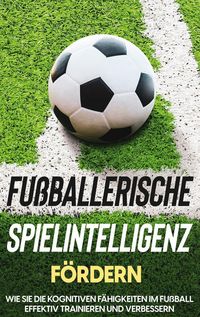 Produktbild: Fu&szlig;ballerische Spielintelligenz f&ouml;rdern: Wie Sie die kognitiven F&auml;higkeiten im Fu&szlig;ball effektiv trainieren und verbessern