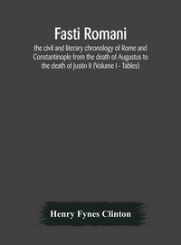 Produktbild: Fasti Romani, The Civil And Literary Chronology Of Rome And Constantinople From The Death Of Augustus To The Death Of Justin Ii (Volume I - Tables)