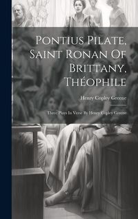 Produktbild: Pontius Pilate, Saint Ronan Of Brittany, Th&eacute;ophile; Three Plays In Verse By Henry Copley Greene