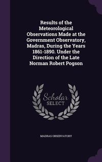 Produktbild: Results of the Meteorological Observations Made at the Government Observatory, Madras, During the Years 1861-1890. Under the Direction of the Late Norman Robert Pogson