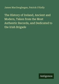 Produktbild: The History of Ireland, Ancient and Modern, Taken from the Most Authentic Records, and Dedicated to the Irish Brigade