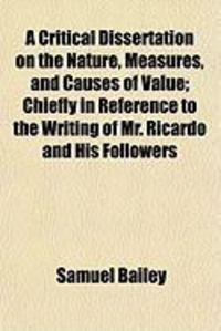 Produktbild: A Critical Dissertation on the Nature, Measures, and Causes of Value; Chiefly in Reference to the Writing of Mr. Ricardo and His Followers