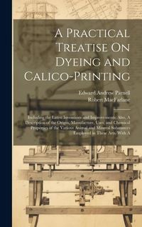 Produktbild: A Practical Treatise On Dyeing and Calico-Printing; Including the Latest Inventions and Improvements; Also, A Description of the Origin, Manufacture,