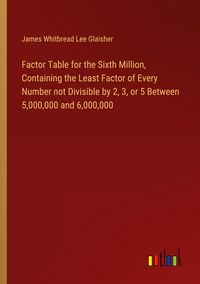 Produktbild: Factor Table for the Sixth Million, Containing the Least Factor of Every Number not Divisible by 2, 3, or 5 Between 5,000,000 and 6,000,000