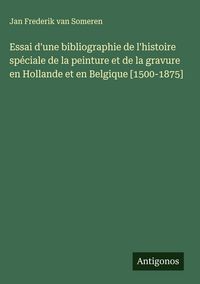 Produktbild: Essai d'une bibliographie de l'histoire sp&eacute;ciale de la peinture et de la gravure en Hollande et en Belgique [1500-1875]
