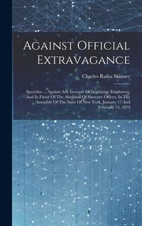 Produktbild: Against Official Extravagance: Speeches ... Against Any Increase Of Legislative Employees, And In Favor Of The Abolition Of Sinecure Offices, In The