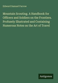 Produktbild: Mountain Scouting. A Handbook for Officers and Soldiers on the Frontiers. Profusely Illustrated and Containing Numerous Notes on the Art of Travel