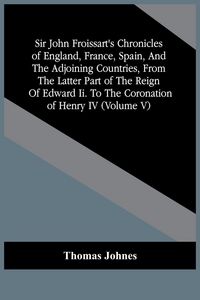 Produktbild: Sir John Froissart'S Chronicles Of England, France, Spain, And The Adjoining Countries, From The Latter Part Of The Reign Of Edward Ii. To The Coronation Of Henry Iv (Volume V)