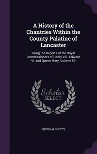Produktbild: A History of the Chantries Within the County Palatine of Lancaster: Being the Reports of the Royal Commissioners of Henry VIII., Edward VI. and Quee