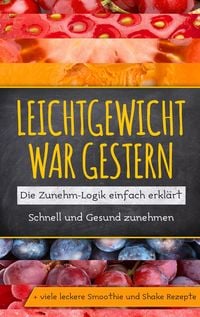 Produktbild: Leichtgewicht war gestern: Die Zunehm-Logik einfach erkl&auml;rt - Schnell und Gesund zunehmen + viele leckere Smoothie und Shake Rezepte