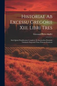 Produktbild: Historiae Ab Excessu Gregorii Xiii. Libri Tres: Sixti Quinti Pontificatum Complexi, Ex Interioribus Romanis Tabulariis Depromti Nunc Primum Prodeunt