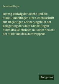 Produktbild: Herzog Ludwig der Reiche und die Stadt Gundelfingen eine Gedenkschrift zur 400j&auml;hrigen Erinnerungsfeier der Belagerung der Stadt Gundelfingen durch da