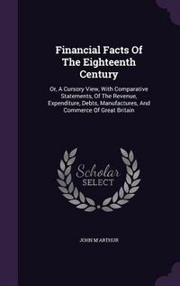 Produktbild: Financial Facts Of The Eighteenth Century: Or, A Cursory View, With Comparative Statements, Of The Revenue, Expenditure, Debts, Manufactures, And Comm
