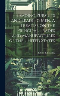 Produktbild: Leading Pursuits and Leading men. A Treatise on the Principal Trades and Manufactures of the United States