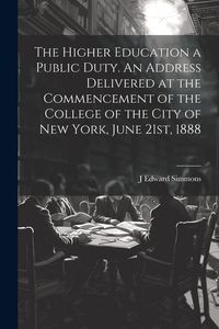 Produktbild: The Higher Education a Public Duty. An Address Delivered at the Commencement of the College of the City of New York, June 21st, 1888
