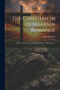 Produktbild: The Christian in Hungarian Romance: "There Is a God; Or, the People Who Love But Once."