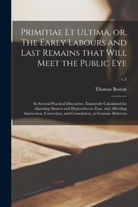 Produktbild: Primitiae Et Ultima, or, The Early Labours and Last Remains That Will Meet the Public Eye: in Several Practical Discourses, Eminently Calculated for A
