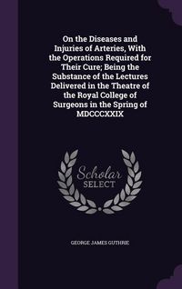 Produktbild: On the Diseases and Injuries of Arteries, With the Operations Required for Their Cure; Being the Substance of the Lectures Delivered in the Theatre of the Royal College of Surgeons in the Spring of MDCCCXXIX