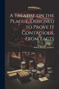 Produktbild: A Treatise on the Plague, Designed to Prove It Contagious, From Facts