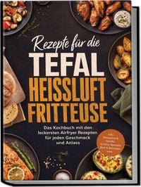 Produktbild: Rezepte f&uuml;r die Tefal Hei&szlig;luftfritteuse: Das Kochbuch mit den leckersten Airfryer Rezepten f&uuml;r jeden Geschmack und Anlass &ndash; inkl. Rotisserie & Spie&szlig;e, ActiFry-Specials, Brot & Br&ouml;tchen uvm.