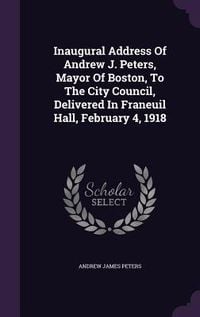 Produktbild: Inaugural Address Of Andrew J. Peters, Mayor Of Boston, To The City Council, Delivered In Franeuil Hall, February 4, 1918