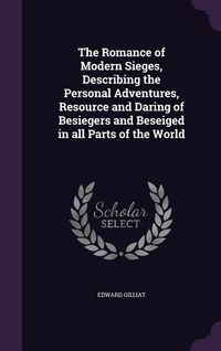 Produktbild: The Romance of Modern Sieges, Describing the Personal Adventures, Resource and Daring of Besiegers and Beseiged in all Parts of the World