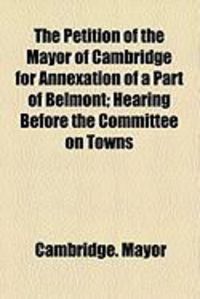 Produktbild: The Petition of the Mayor of Cambridge for Annexation of a Part of Belmont; Hearing Before the Committee on Towns