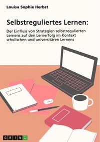 Produktbild: Selbstreguliertes Lernen. Der Einfluss von Strategien selbstregulierten Lernens auf den Lernerfolg im Kontext schulischen und universit&auml;ren Lernens