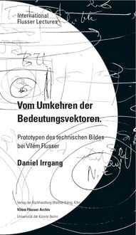Produktbild: Daniel Irrgang. Vom Umkehren der Bedeutungsvektoren. Prototypen des technischen Bildes bei Vil&eacute;m Flusser. International Flusser Lectures.