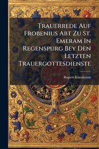 Produktbild: Trauerrede Auf Frobenius Abt Zu St. Emeram In Regenspurg Bey Den Letzten Trauergottesdienste