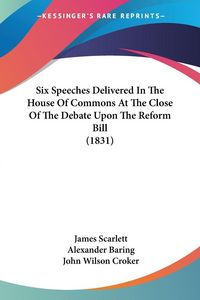 Produktbild: Six Speeches Delivered In The House Of Commons At The Close Of The Debate Upon The Reform Bill (1831)