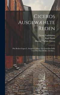 Produktbild: Ciceros Ausgew&aelig;hlte Reden: Die Reden Gegen L. Sergius Catilina, F&uuml;r Cornelius Sulla Und F&uuml;r Den Dichter Archias...