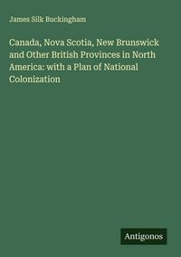 Produktbild: Canada, Nova Scotia, New Brunswick and Other British Provinces in North America: with a Plan of National Colonization