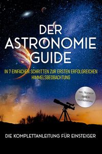Produktbild: Der Astronomie Guide - Die Komplettanleitung f&uuml;r Einsteiger: In 7 einfachen Schritten zur ersten erfolgreichen Himmelsbeobachtung - inkl. Teleskop Gui