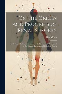 Produktbild: On the Origin and Progress of Renal Surgery: With Special Reference to Stone in the Kidney and Ureter; and to the Surgical Treatment of Calculous Anur
