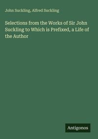 Produktbild: Selections from the Works of Sir John Suckling to Which is Prefixed, a Life of the Author