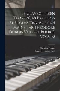 Produktbild: Le Clavecin Bien Temp&eacute;r&eacute;, 48 Pr&eacute;ludes et Fugues Transcrits 4 Mains par Th&eacute;odore Dubois Volume Book 2, Vols.1-2
