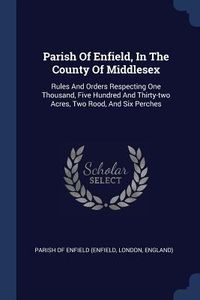 Produktbild: Parish Of Enfield, In The County Of Middlesex: Rules And Orders Respecting One Thousand, Five Hundred And Thirty-two Acres, Two Rood, And Six Perches
