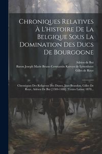 Produktbild: Chroniques Relatives &Agrave; L'histoire De La Belgique Sous La Domination Des Ducs De Bourgogne: Chroniques Des Religieux Des Dunes, Jean Brandon, Gilles De