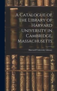Produktbild: A Catalogue of the Library of Harvard University in Cambridge, Massachusetts