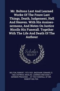 Produktbild: Mr. Boltons Last And Learned Worke Of The Foure Last Things, Death, Iudgement, Hell And Heaven. With His Assises-sermons, And Notes On Iustice Nicolls His Funerall. Together With The Life And Death Of The Authour
