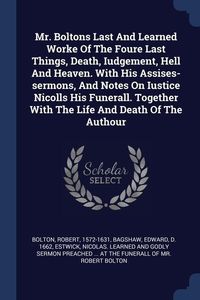 Produktbild: Mr. Boltons Last And Learned Worke Of The Foure Last Things, Death, Iudgement, Hell And Heaven. With His Assises-sermons, And Notes On Iustice Nicolls