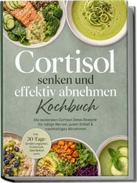 Produktbild: Cortisol senken und effektiv abnehmen Kochbuch: Die leckersten Cortisol Detox Rezepte f&uuml;r ruhige Nerven, guten Schlaf & nachhaltiges Abnehmen &ndash; inkl. 30-Tage-Ern&auml;hrungsplan, Fr&uuml;hst&uuml;ck, Getr&auml;nken uvm.