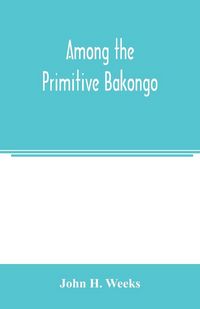 Produktbild: Among the primitive Bakongo; a record of thirty years' close intercourse with the Bakongo and other tribes of equatorial Africa, with a description of