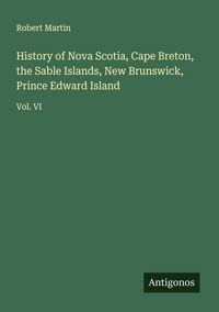 Produktbild: History of Nova Scotia, Cape Breton, the Sable Islands, New Brunswick, Prince Edward Island