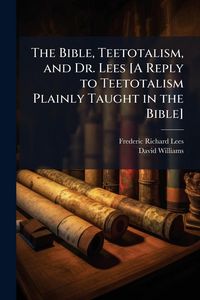 Produktbild: The Bible, Teetotalism, and Dr. Lees [A Reply to Teetotalism Plainly Taught in the Bible]