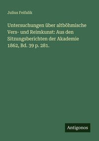Produktbild: Untersuchungen &uuml;ber altb&ouml;hmische Vers- und Reimkunst: Aus den Sitzungsberichten der Akademie 1862, Bd. 39 p. 281.
