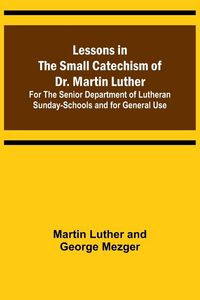 Produktbild: Lessons in the Small Catechism of Dr. Martin Luther ; For the Senior Department of Lutheran Sunday-Schools and for General Use